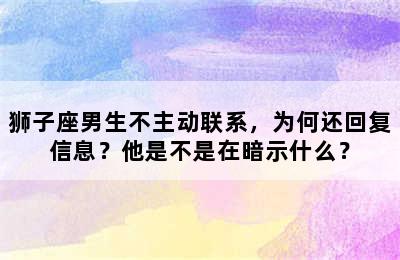 狮子座男生不主动联系，为何还回复信息？他是不是在暗示什么？