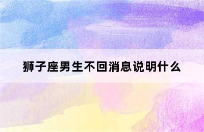 狮子座男生不回消息说明什么