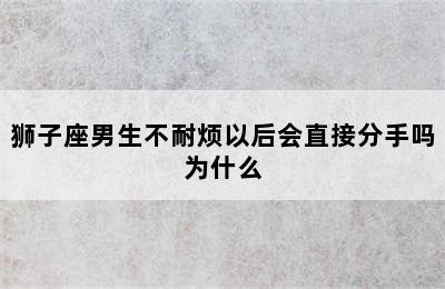 狮子座男生不耐烦以后会直接分手吗为什么