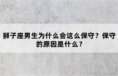 狮子座男生为什么会这么保守？保守的原因是什么？