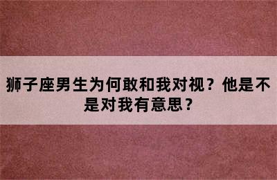狮子座男生为何敢和我对视？他是不是对我有意思？