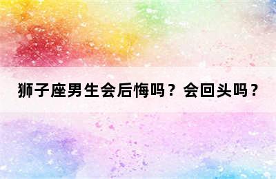 狮子座男生会后悔吗？会回头吗？