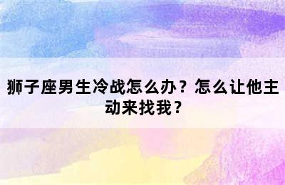 狮子座男生冷战怎么办？怎么让他主动来找我？