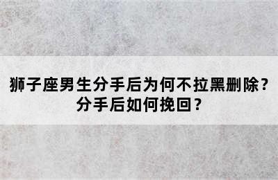 狮子座男生分手后为何不拉黑删除？分手后如何挽回？
