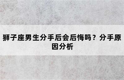 狮子座男生分手后会后悔吗？分手原因分析