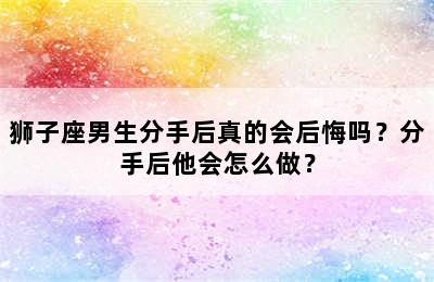 狮子座男生分手后真的会后悔吗？分手后他会怎么做？