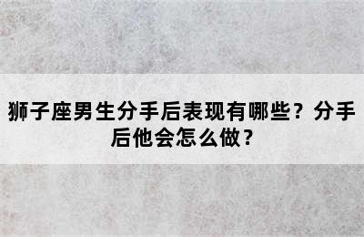 狮子座男生分手后表现有哪些？分手后他会怎么做？