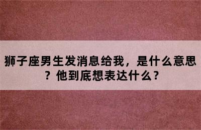 狮子座男生发消息给我，是什么意思？他到底想表达什么？