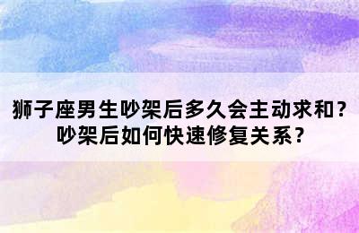 狮子座男生吵架后多久会主动求和？吵架后如何快速修复关系？