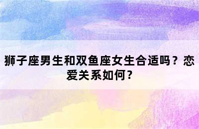 狮子座男生和双鱼座女生合适吗？恋爱关系如何？
