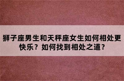 狮子座男生和天秤座女生如何相处更快乐？如何找到相处之道？
