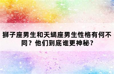 狮子座男生和天蝎座男生性格有何不同？他们到底谁更神秘？