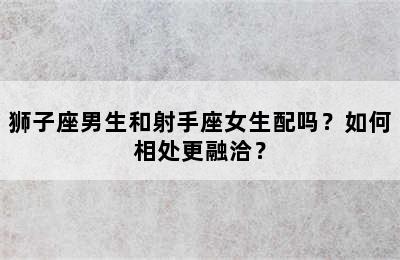 狮子座男生和射手座女生配吗？如何相处更融洽？