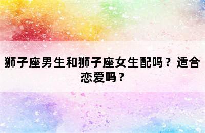 狮子座男生和狮子座女生配吗？适合恋爱吗？