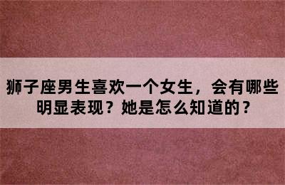 狮子座男生喜欢一个女生，会有哪些明显表现？她是怎么知道的？