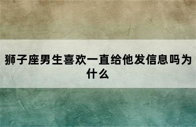 狮子座男生喜欢一直给他发信息吗为什么