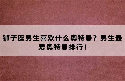 狮子座男生喜欢什么奥特曼？男生最爱奥特曼排行！