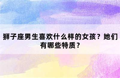 狮子座男生喜欢什么样的女孩？她们有哪些特质？