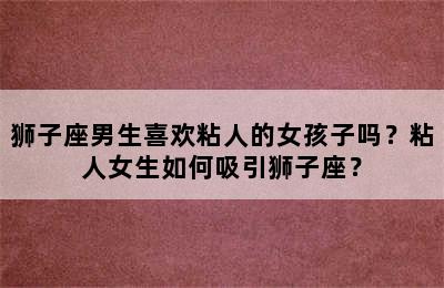 狮子座男生喜欢粘人的女孩子吗？粘人女生如何吸引狮子座？
