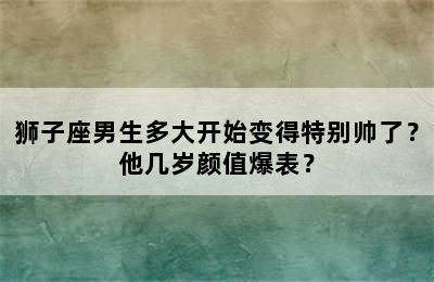 狮子座男生多大开始变得特别帅了？他几岁颜值爆表？