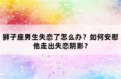 狮子座男生失恋了怎么办？如何安慰他走出失恋阴影？