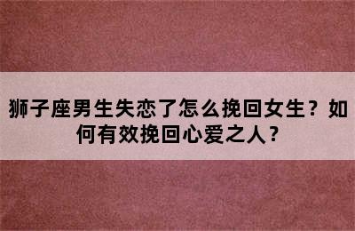 狮子座男生失恋了怎么挽回女生？如何有效挽回心爱之人？