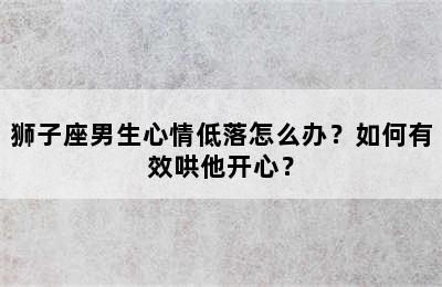 狮子座男生心情低落怎么办？如何有效哄他开心？