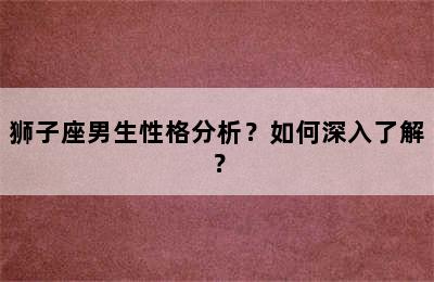 狮子座男生性格分析？如何深入了解？