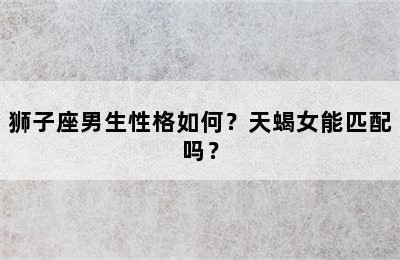 狮子座男生性格如何？天蝎女能匹配吗？