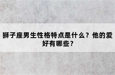 狮子座男生性格特点是什么？他的爱好有哪些？