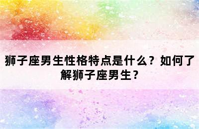 狮子座男生性格特点是什么？如何了解狮子座男生？