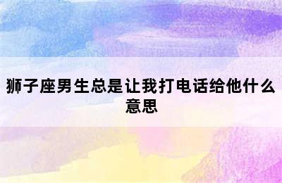 狮子座男生总是让我打电话给他什么意思