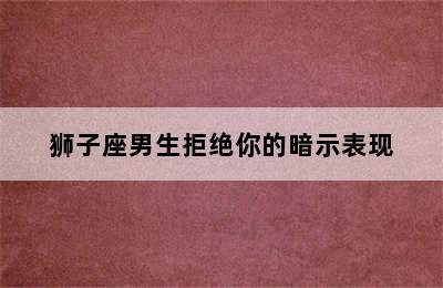 狮子座男生拒绝你的暗示表现