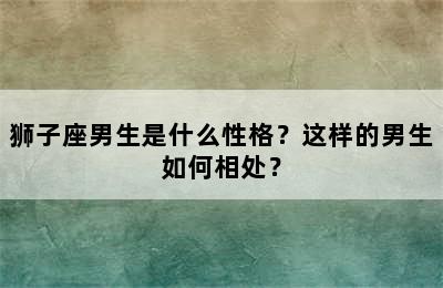 狮子座男生是什么性格？这样的男生如何相处？