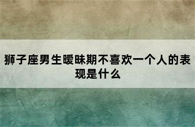 狮子座男生暧昧期不喜欢一个人的表现是什么