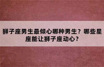 狮子座男生最倾心哪种男生？哪些星座能让狮子座动心？