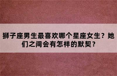 狮子座男生最喜欢哪个星座女生？她们之间会有怎样的默契？
