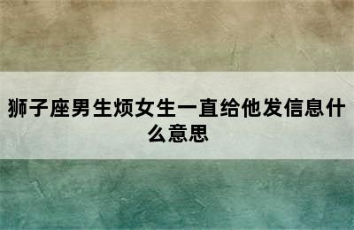 狮子座男生烦女生一直给他发信息什么意思