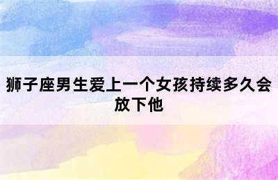 狮子座男生爱上一个女孩持续多久会放下他