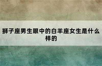 狮子座男生眼中的白羊座女生是什么样的