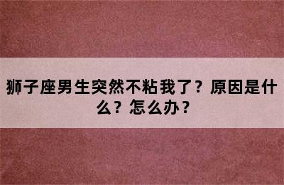 狮子座男生突然不粘我了？原因是什么？怎么办？