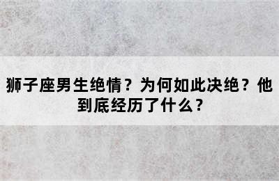 狮子座男生绝情？为何如此决绝？他到底经历了什么？