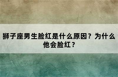 狮子座男生脸红是什么原因？为什么他会脸红？