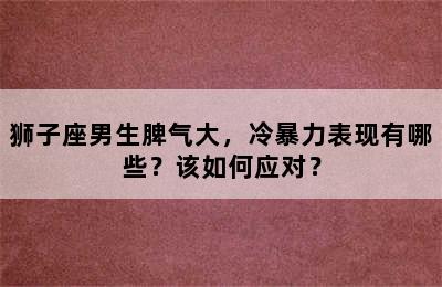 狮子座男生脾气大，冷暴力表现有哪些？该如何应对？