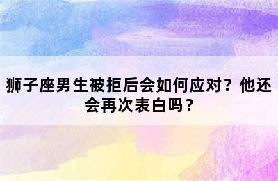 狮子座男生被拒后会如何应对？他还会再次表白吗？