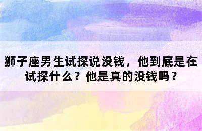 狮子座男生试探说没钱，他到底是在试探什么？他是真的没钱吗？