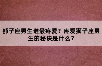 狮子座男生谁最疼爱？疼爱狮子座男生的秘诀是什么？