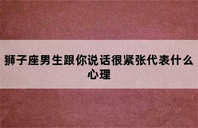 狮子座男生跟你说话很紧张代表什么心理