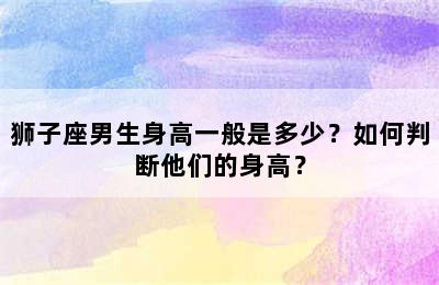 狮子座男生身高一般是多少？如何判断他们的身高？