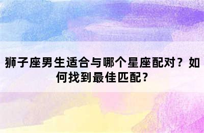 狮子座男生适合与哪个星座配对？如何找到最佳匹配？